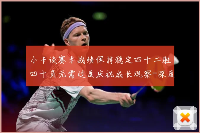 小卡谈赛季战绩保持稳定四十二胜四十负无需过度庆祝成长观察-深度解析