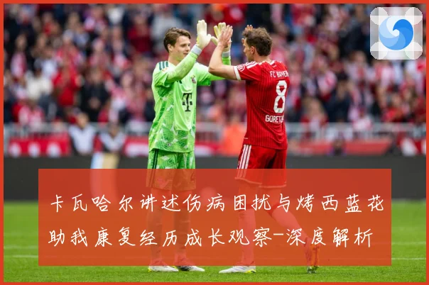 卡瓦哈尔讲述伤病困扰与烤西蓝花助我康复经历成长观察-深度解析