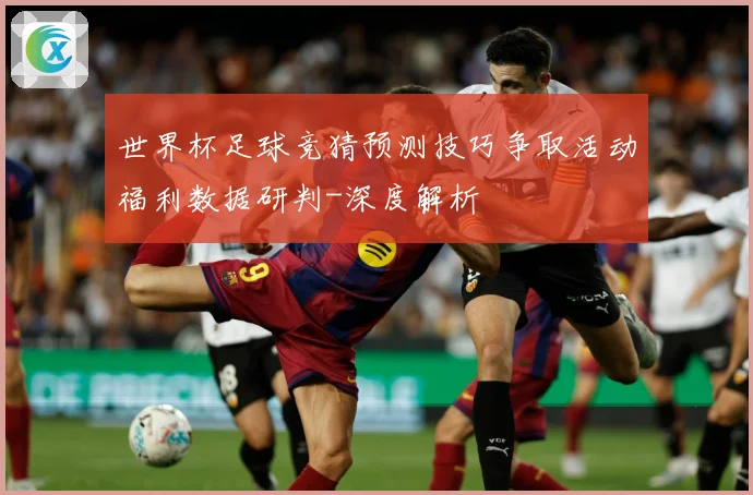世界杯足球竞猜预测技巧争取活动福利数据研判-深度解析