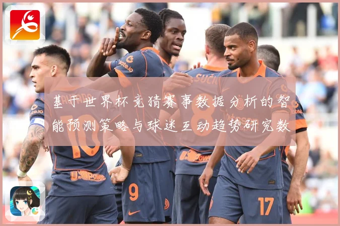 基于世界杯竞猜赛事数据分析的智能预测策略与球迷互动趋势研究数据研判-深度解析