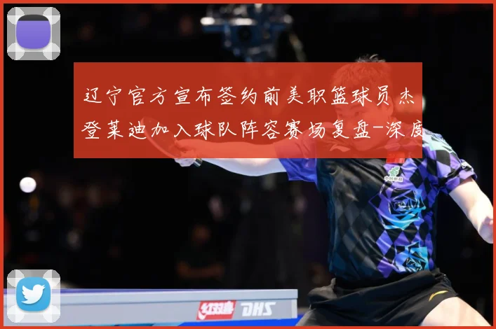 辽宁官方宣布签约前美职篮球员杰登莱迪加入球队阵容赛场复盘-深度解析