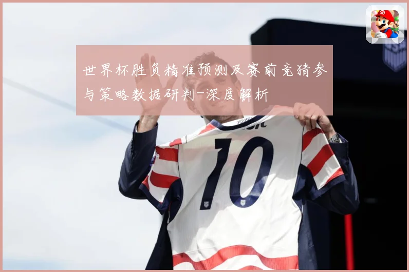 世界杯胜负精准预测及赛前竞猜参与策略数据研判-深度解析