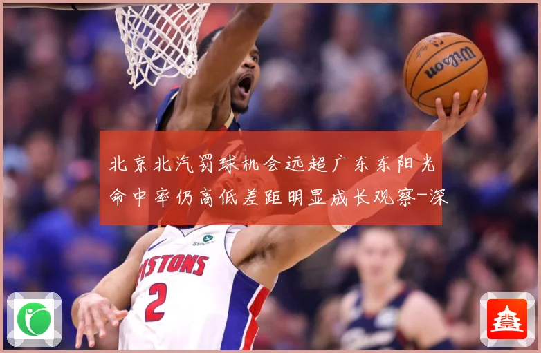 北京北汽罚球机会远超广东东阳光命中率仍高低差距明显成长观察-深度解析