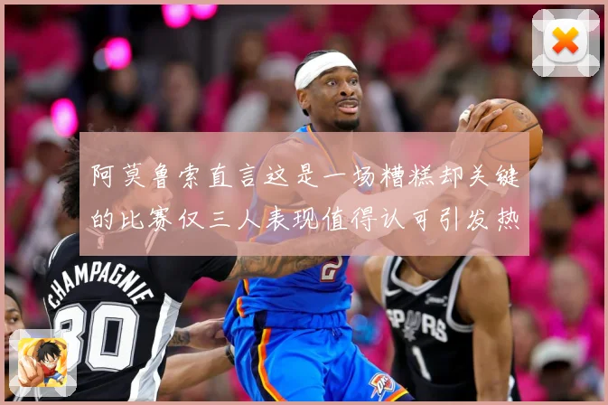 阿莫鲁索直言这是一场糟糕却关键的比赛仅三人表现值得认可引发热战术观察-深度解析