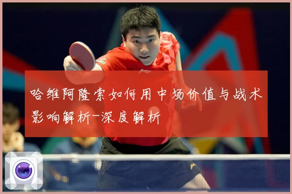 哈维阿隆索如何用中场价值与战术影响解析-深度解析