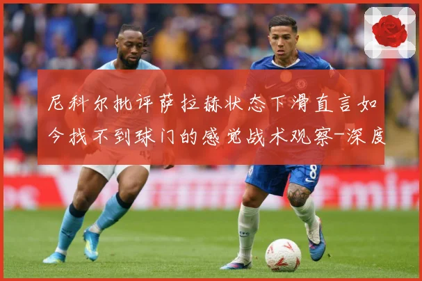 尼科尔批评萨拉赫状态下滑直言如今找不到球门的感觉战术观察-深度解析