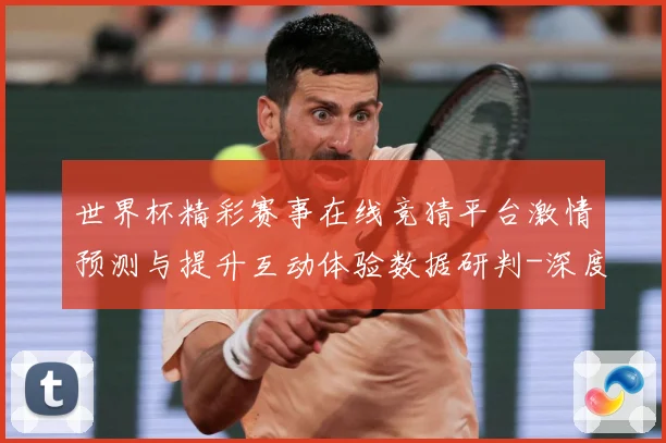 世界杯精彩赛事在线竞猜平台激情预测与提升互动体验数据研判-深度解析