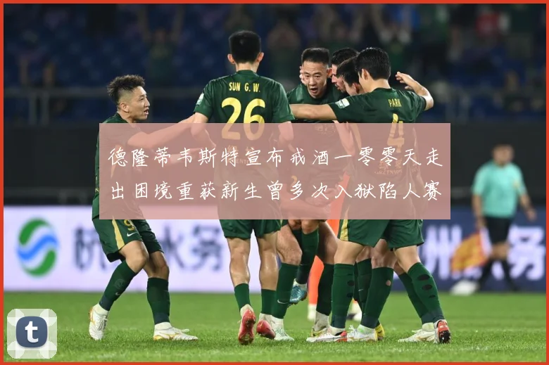 德隆蒂韦斯特宣布戒酒一零零天走出困境重获新生曾多次入狱陷人赛场复盘-深度解析
