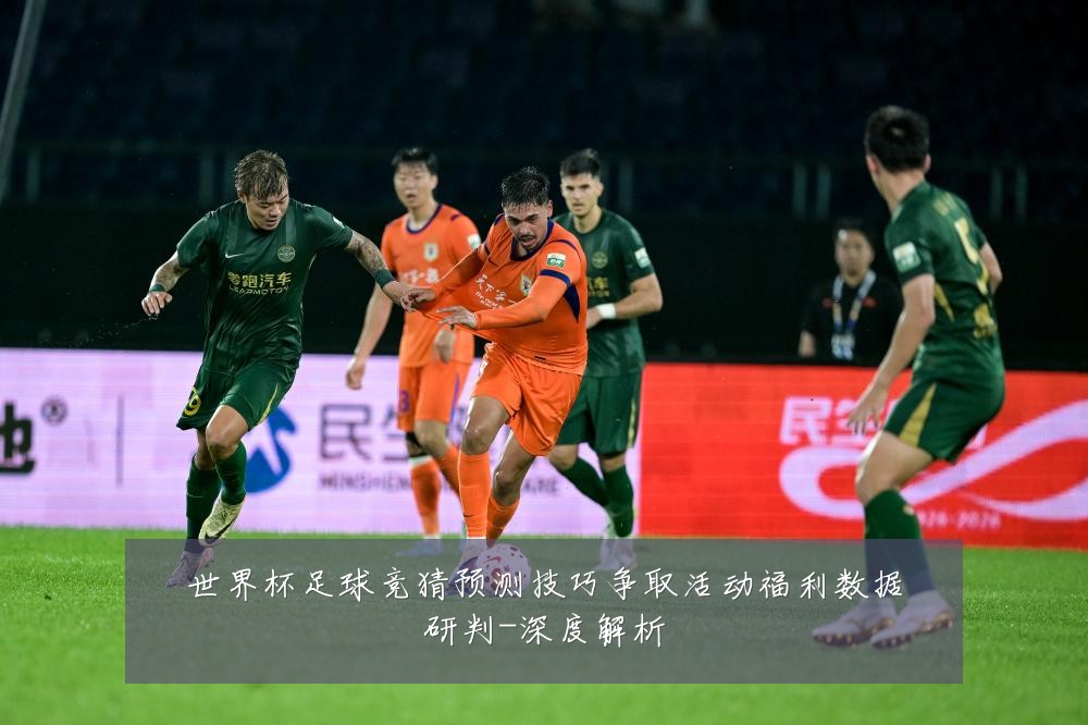 世界杯足球竞猜预测技巧争取活动福利数据研判-深度解析