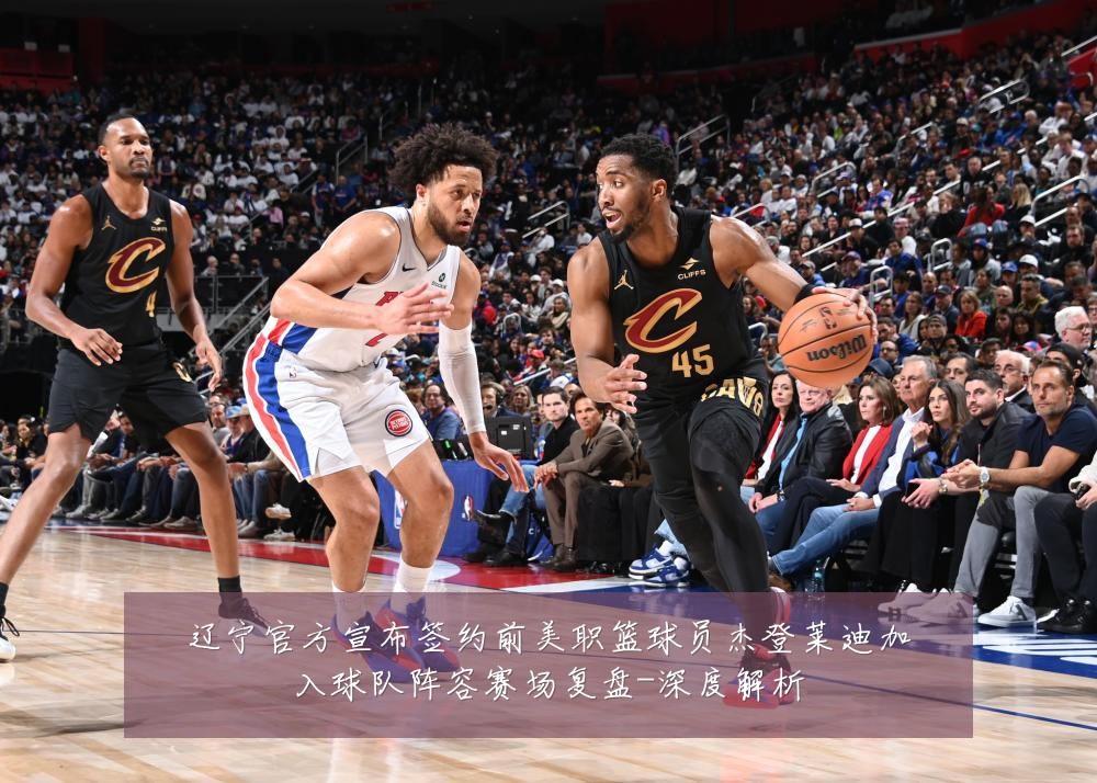 辽宁官方宣布签约前美职篮球员杰登莱迪加入球队阵容赛场复盘-深度解析