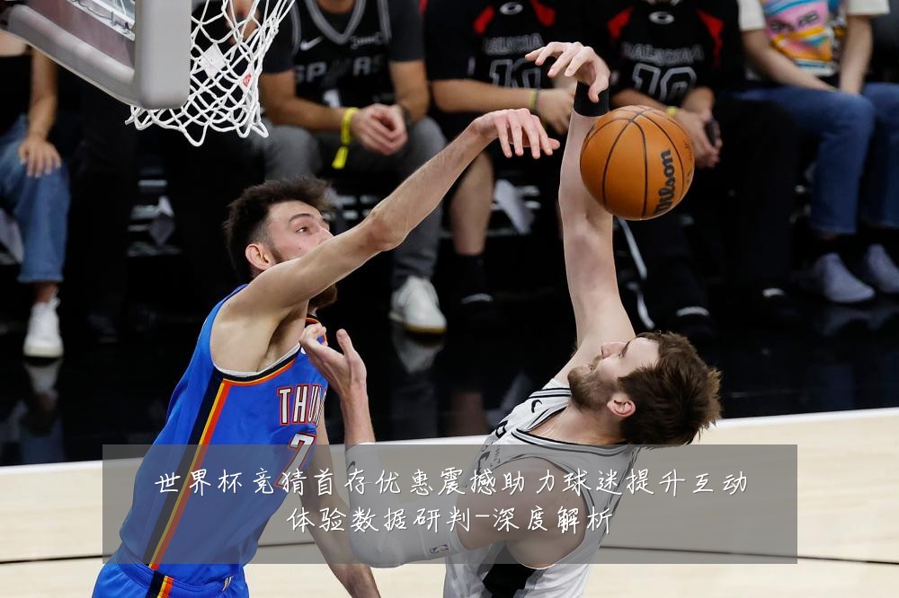 世界杯竞猜首存优惠震撼助力球迷提升互动体验数据研判-深度解析