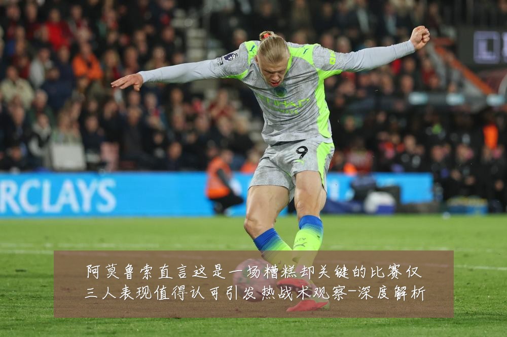 阿莫鲁索直言这是一场糟糕却关键的比赛仅三人表现值得认可引发热战术观察-深度解析