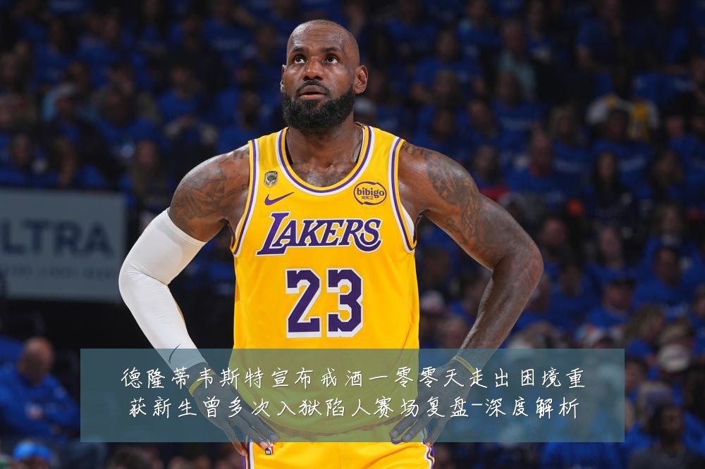 德隆蒂韦斯特宣布戒酒一零零天走出困境重获新生曾多次入狱陷人赛场复盘-深度解析
