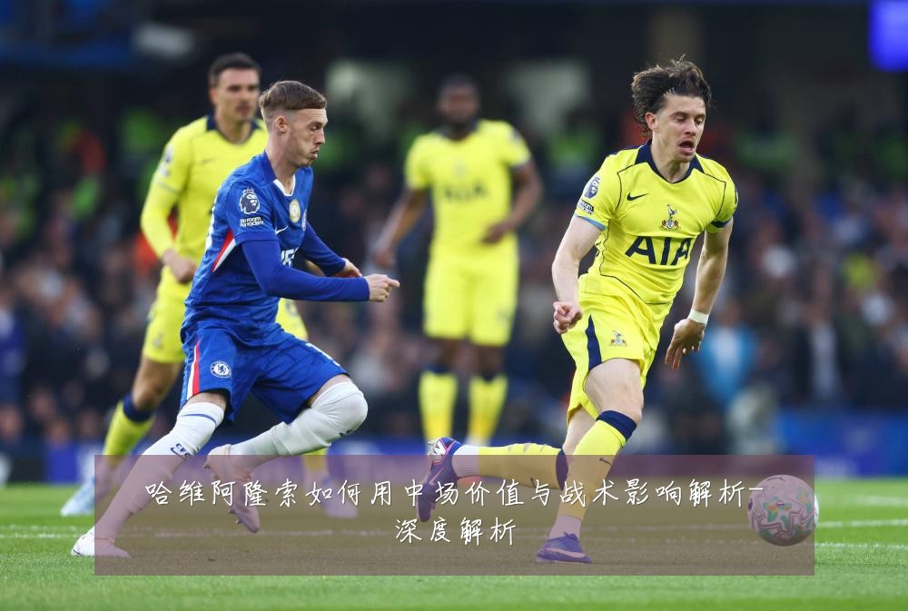 哈维阿隆索如何用中场价值与战术影响解析-深度解析