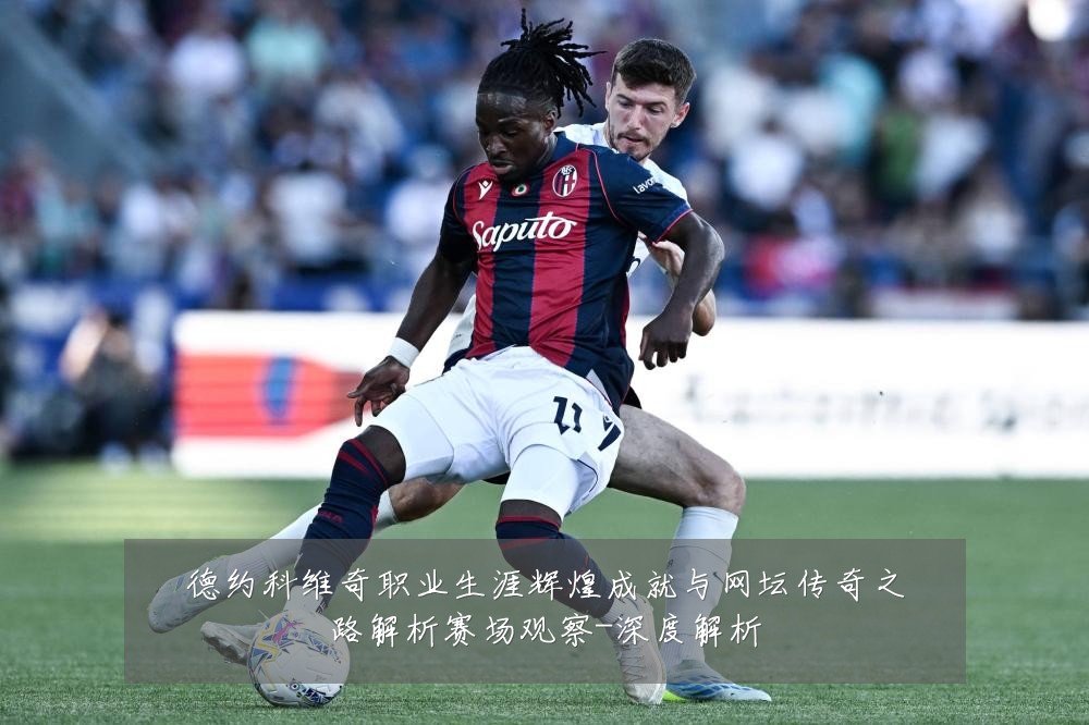 德约科维奇职业生涯辉煌成就与网坛传奇之路解析赛场观察-深度解析