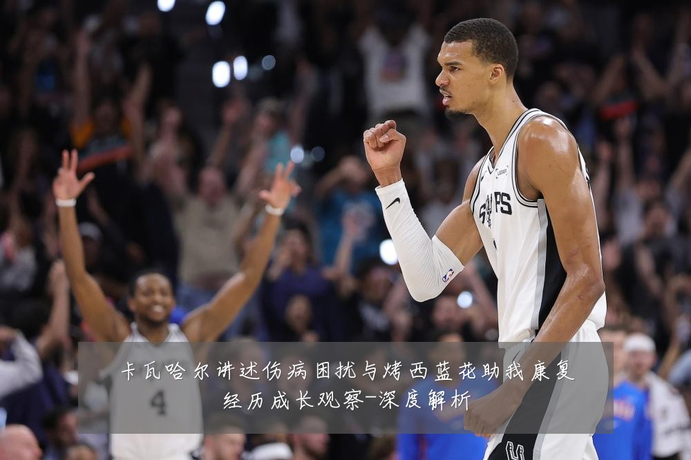 卡瓦哈尔讲述伤病困扰与烤西蓝花助我康复经历成长观察-深度解析