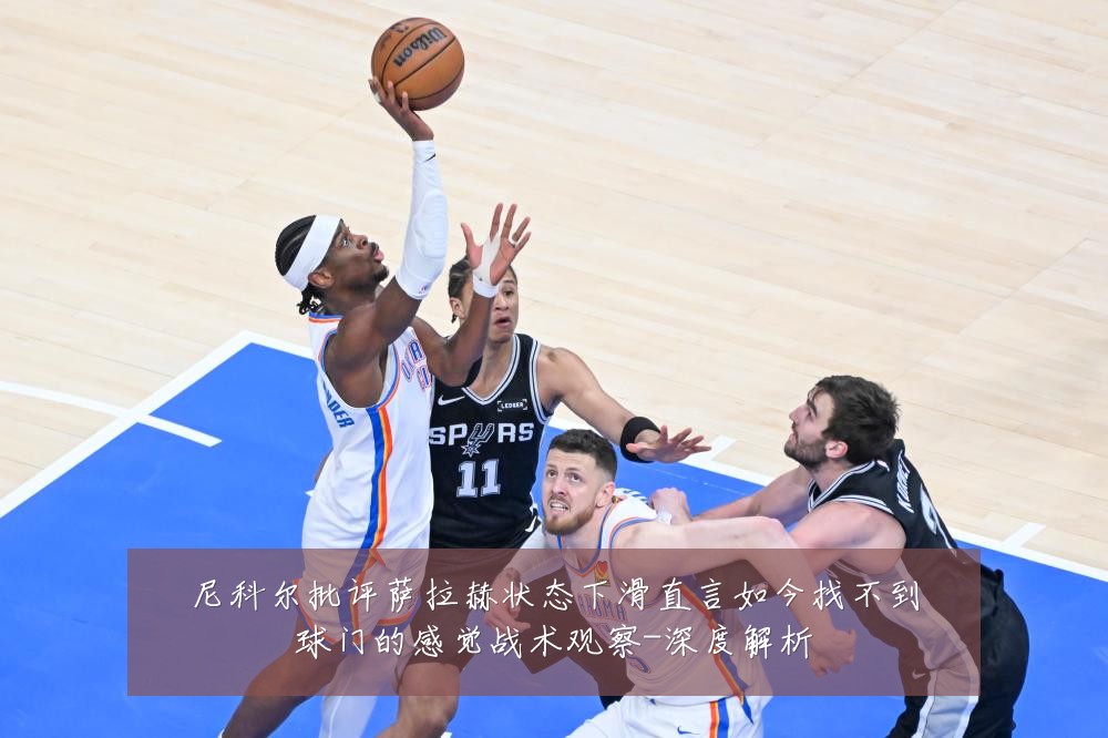 尼科尔批评萨拉赫状态下滑直言如今找不到球门的感觉战术观察-深度解析