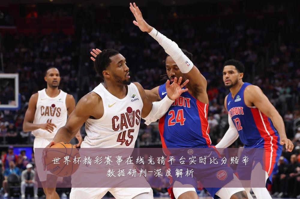 世界杯精彩赛事在线竞猜平台实时比分赔率数据研判-深度解析