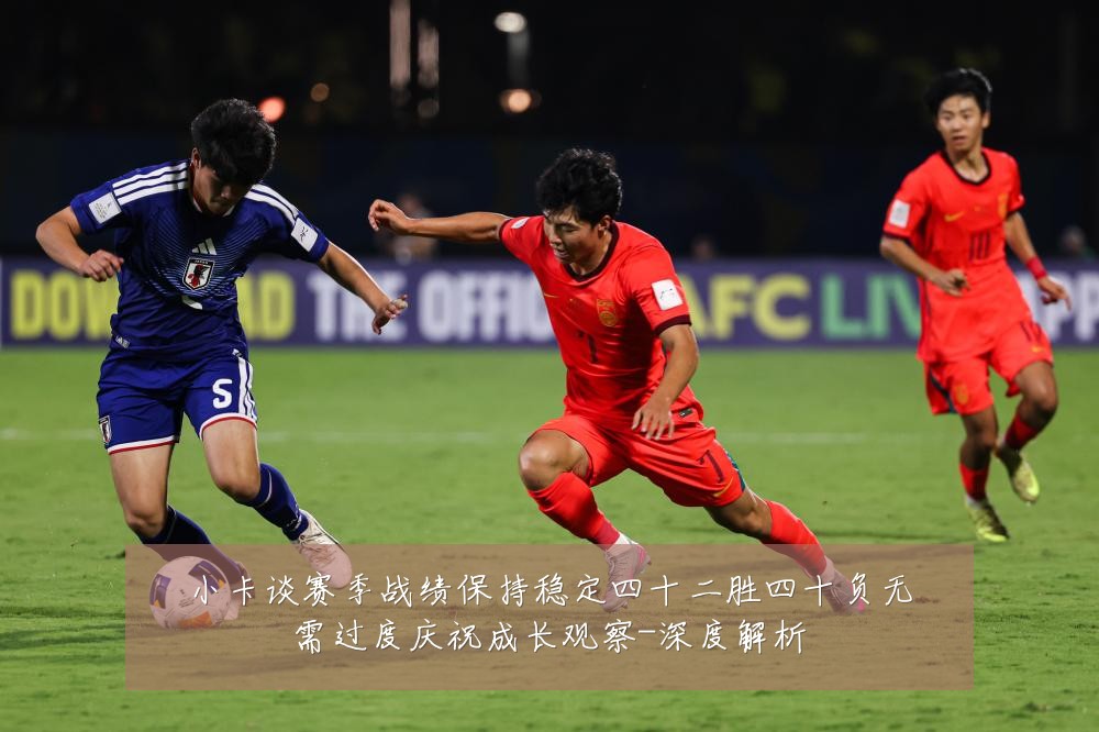 小卡谈赛季战绩保持稳定四十二胜四十负无需过度庆祝成长观察-深度解析