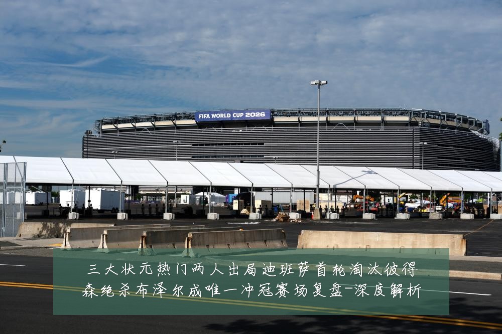 三大状元热门两人出局迪班萨首轮淘汰彼得森绝杀布泽尔成唯一冲冠赛场复盘-深度解析